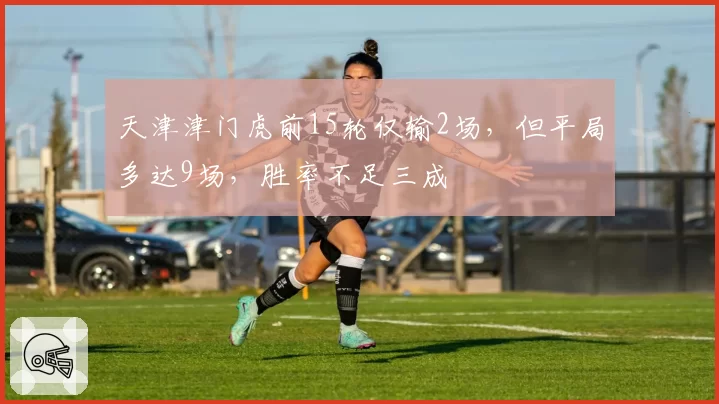 天津津门虎前15轮仅输2场，但平局多达9场，胜率不足三成