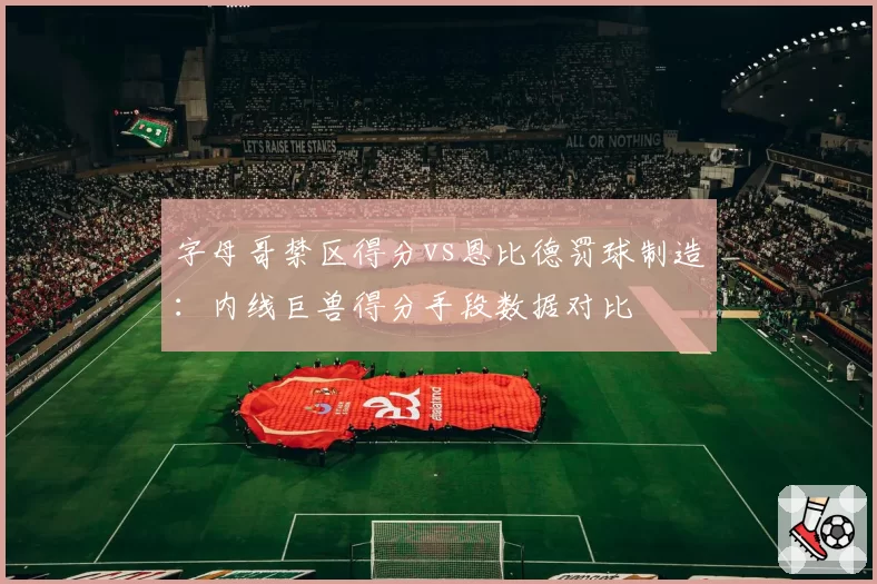 字母哥禁区得分vs恩比德罚球制造：内线巨兽得分手段数据对比