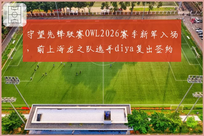 守望先锋联赛OWL2026赛季新军入场，前上海龙之队选手diya复出签约新队