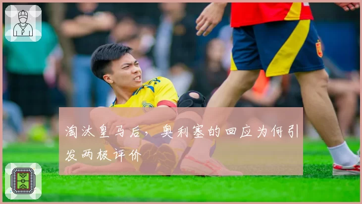 淘汰皇马后，奥利塞的回应为何引发两极评价