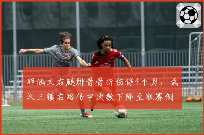 邓涵文右腿腓骨骨折伤停4个月，武汉三镇右路传中次数下降至联赛倒数