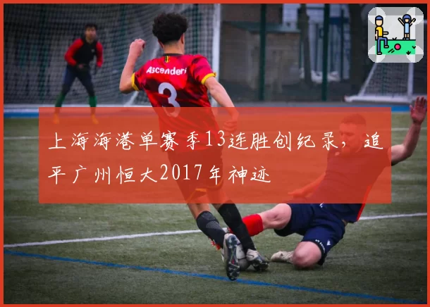 上海海港单赛季13连胜创纪录，追平广州恒大2017年神迹
