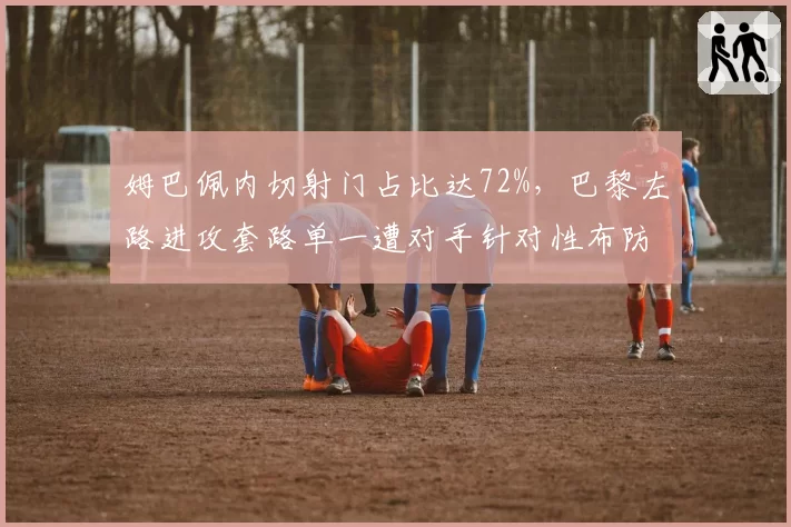姆巴佩内切射门占比达72%，巴黎左路进攻套路单一遭对手针对性布防