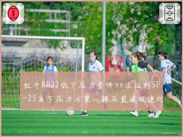 红牛RB22低下压力套件vs法拉利SF-25高下压力方案，银石直道极速对决预示冠军风向