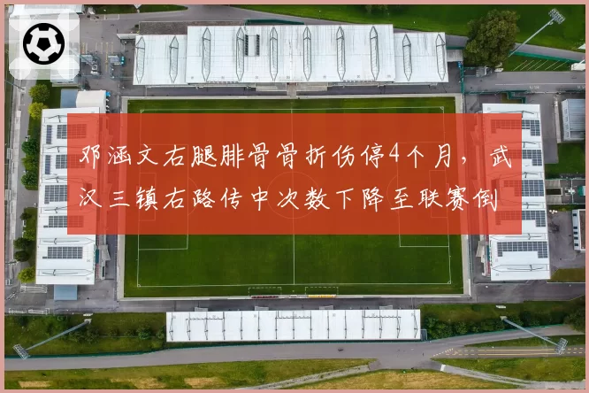 邓涵文右腿腓骨骨折伤停4个月，武汉三镇右路传中次数下降至联赛倒数