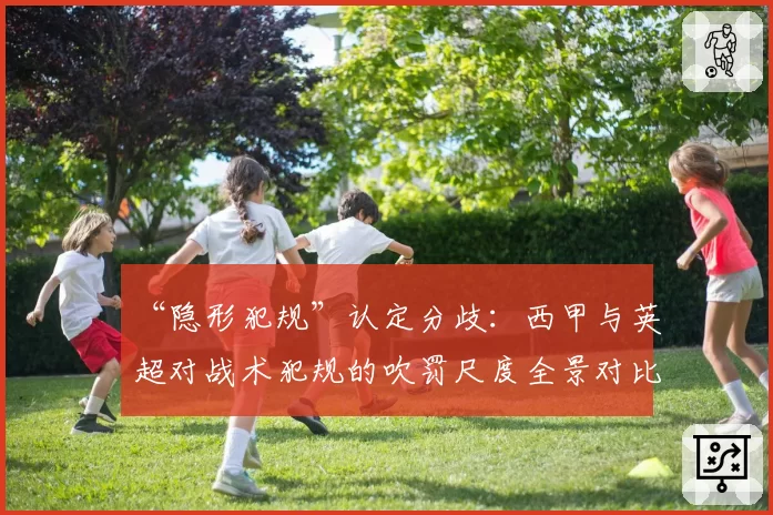 “隐形犯规”认定分歧：西甲与英超对战术犯规的吹罚尺度全景对比