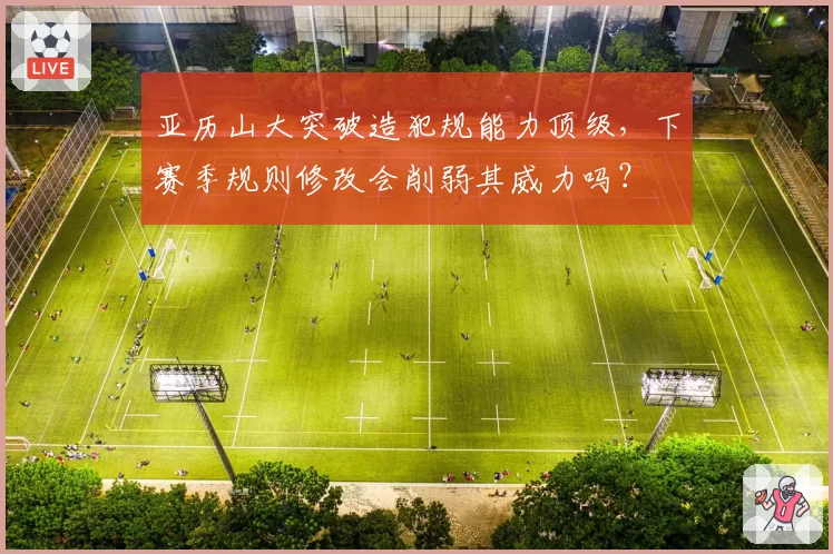 亚历山大突破造犯规能力顶级，下赛季规则修改会削弱其威力吗？