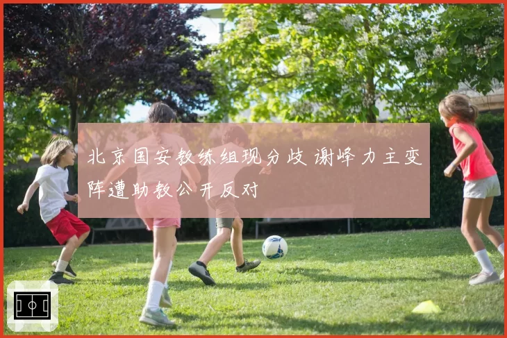 北京国安教练组现分歧 谢峰力主变阵遭助教公开反对