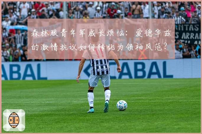 森林狼青年军成长烦恼：爱德华兹的激情抗议如何转化为领袖风范？