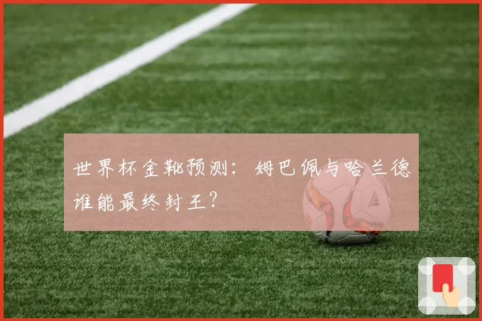 世界杯金靴预测:姆巴佩与哈兰德谁能最终封王?