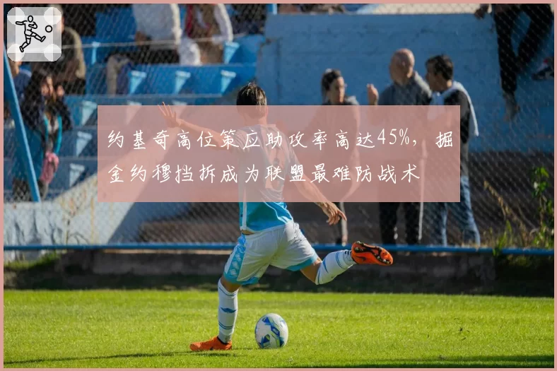 约基奇高位策应助攻率高达45%，掘金约穆挡拆成为联盟最难防战术