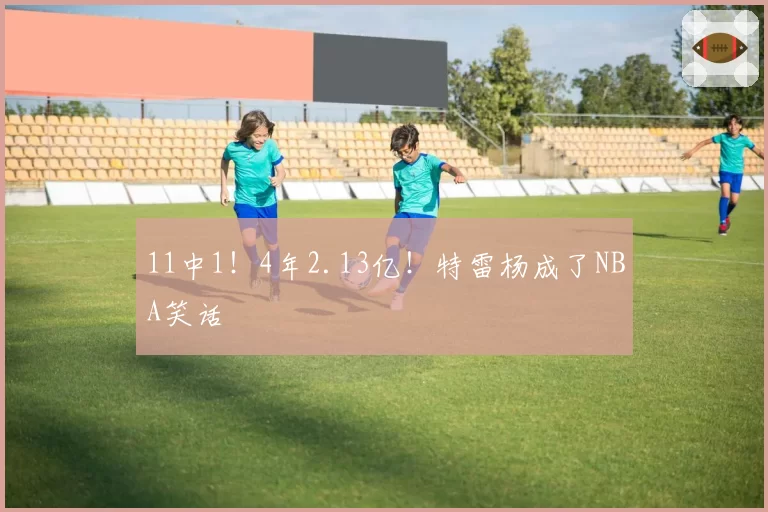 11中1!4年2.13亿!特雷杨成了NBA笑话