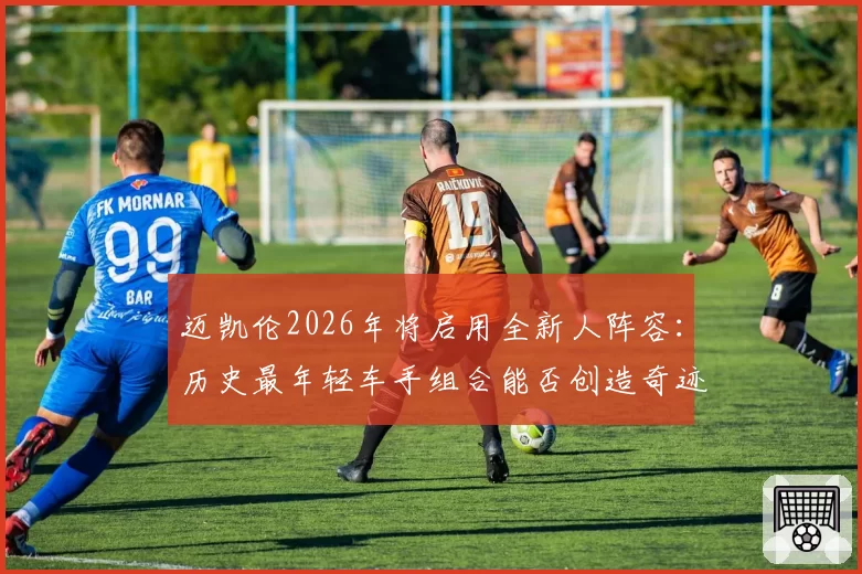 迈凯伦2026年将启用全新人阵容：历史最年轻车手组合能否创造奇迹