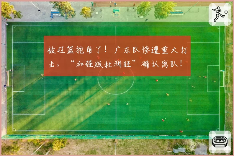 被辽篮挖角了!广东队惨遭重大打击,“加强版杜润旺”确认离队!