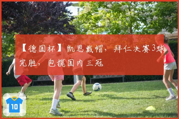 【德国杯】凯恩戴帽，拜仁决赛3球完胜，包揽国内三冠