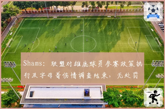 Shams：联盟对雄鹿球员参赛政策执行及字母哥伤情调查结束，无处罚