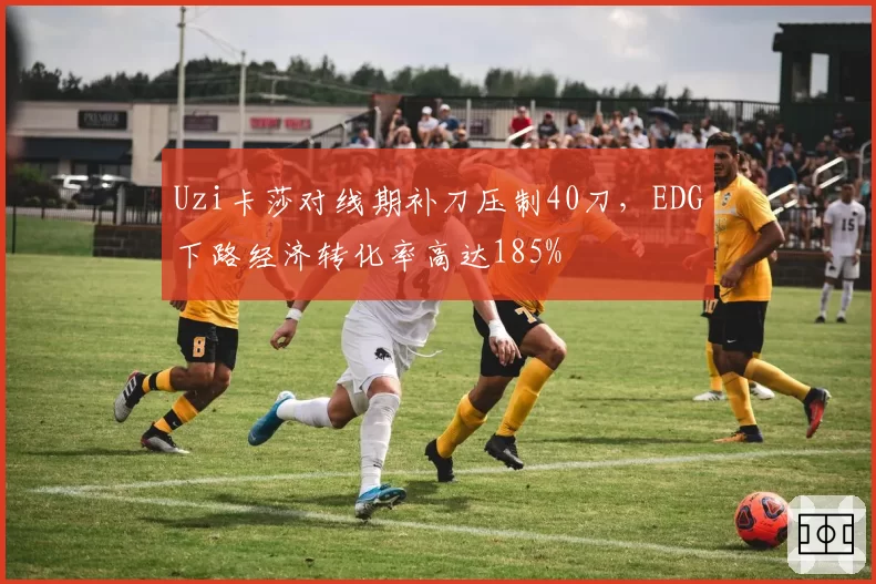 Uzi卡莎对线期补刀压制40刀，EDG下路经济转化率高达185%