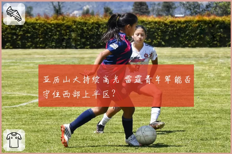 亚历山大持续高光 雷霆青年军能否守住西部上半区？