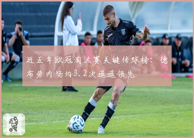 近五年欧冠淘汰赛关键传球榜：德布劳内场均3.2次遥遥领先