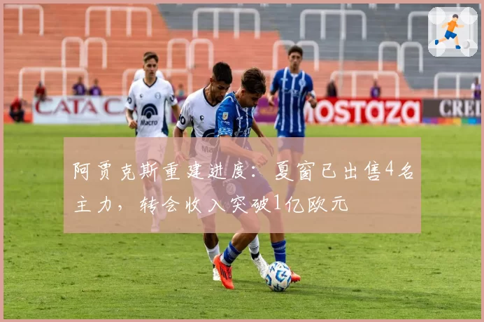 阿贾克斯重建进度：夏窗已出售4名主力，转会收入突破1亿欧元