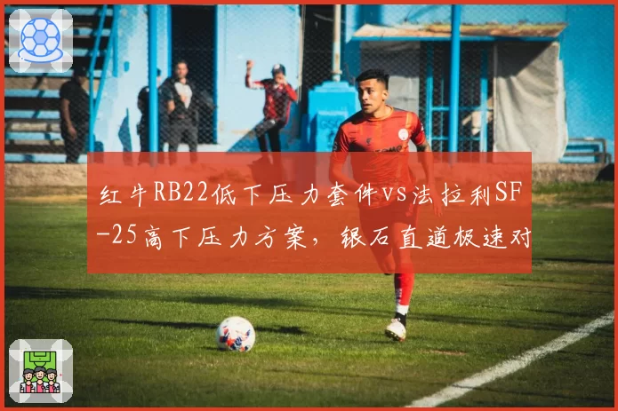 红牛RB22低下压力套件vs法拉利SF-25高下压力方案，银石直道极速对决预示冠军风向