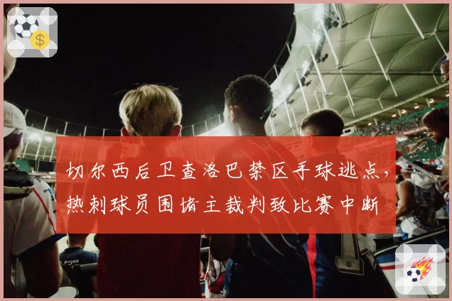 切尔西后卫查洛巴禁区手球逃点，热刺球员围堵主裁判致比赛中断