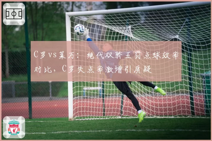 C罗vs莱万:绝代双骄五罚点球效率对比,C罗失点率激增引质疑