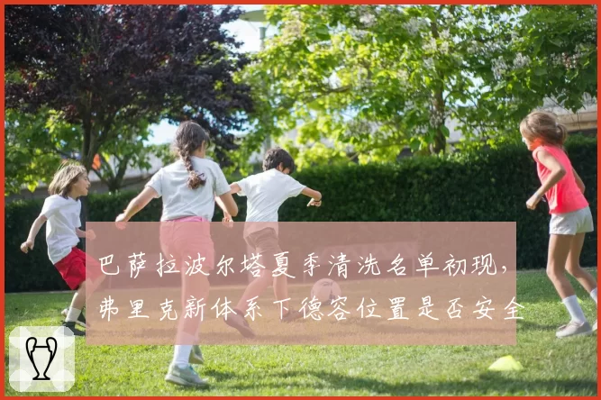 巴萨拉波尔塔夏季清洗名单初现，弗里克新体系下德容位置是否安全？