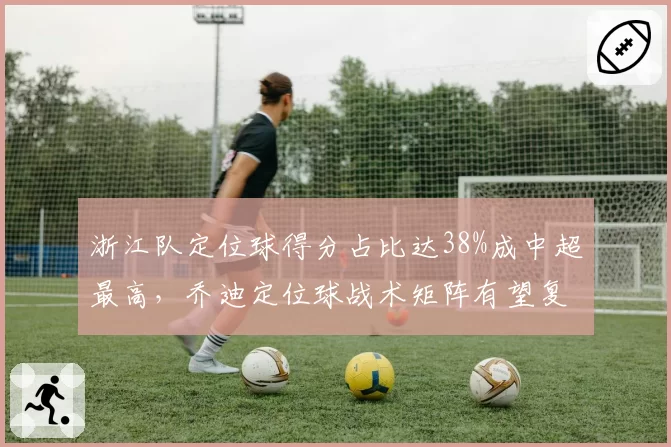 浙江队定位球得分占比达38%成中超最高,乔迪定位球战术矩阵有望复刻2022神话