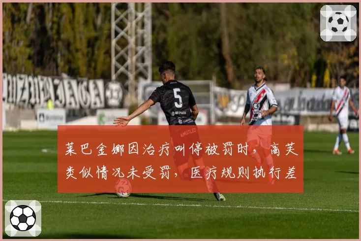 莱巴金娜因治疗叫停被罚时,高芙类似情况未受罚,医疗规则执行差异