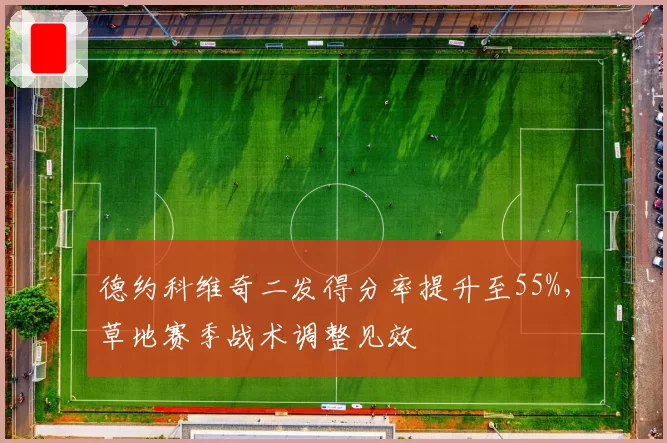 德约科维奇二发得分率提升至55%，草地赛季战术调整见效