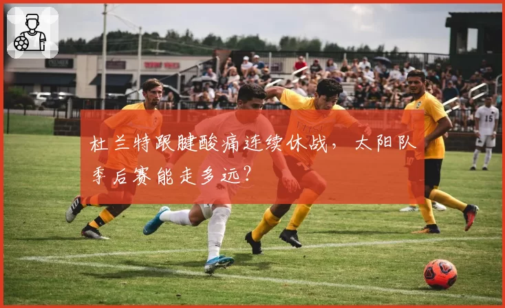 杜兰特跟腱酸痛连续休战，太阳队季后赛能走多远？