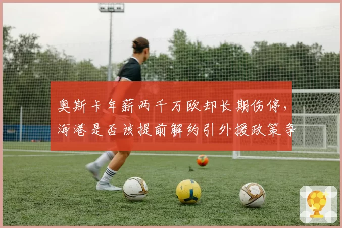 奥斯卡年薪两千万欧却长期伤停，海港是否该提前解约引外援政策争议