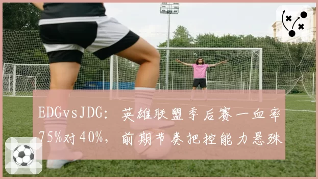 EDGvsJDG：英雄联盟季后赛一血率75%对40%，前期节奏把控能力悬殊
